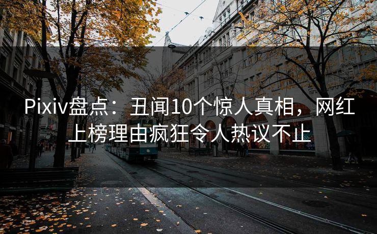Pixiv盘点：丑闻10个惊人真相，网红上榜理由疯狂令人热议不止