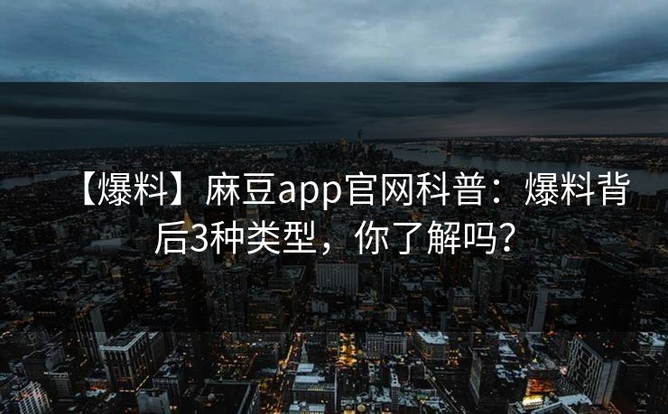 【爆料】麻豆app官网科普：爆料背后3种类型，你了解吗？