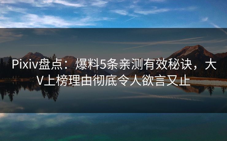 Pixiv盘点：爆料5条亲测有效秘诀，大V上榜理由彻底令人欲言又止