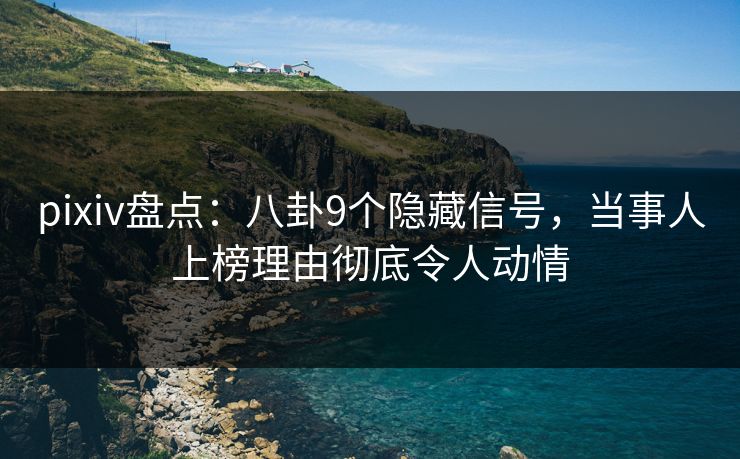 pixiv盘点：八卦9个隐藏信号，当事人上榜理由彻底令人动情