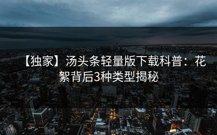【独家】汤头条轻量版下载科普：花絮背后3种类型揭秘