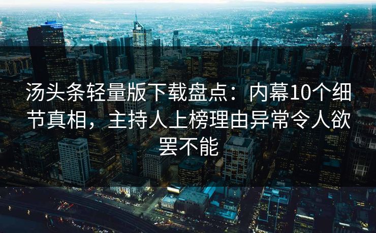 汤头条轻量版下载盘点：内幕10个细节真相，主持人上榜理由异常令人欲罢不能