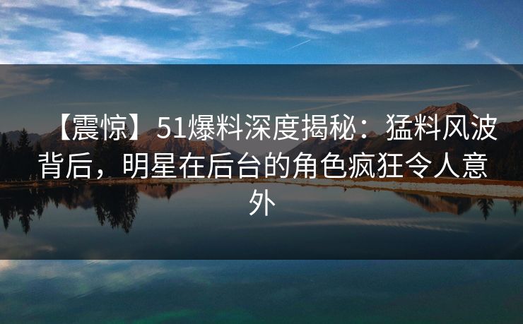 【震惊】51爆料深度揭秘：猛料风波背后，明星在后台的角色疯狂令人意外