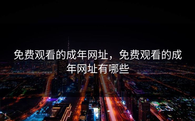 免费观看的成年网址，免费观看的成年网址有哪些