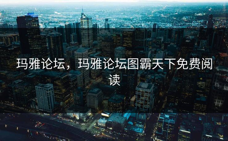 玛雅论坛，玛雅论坛图霸天下免费阅读