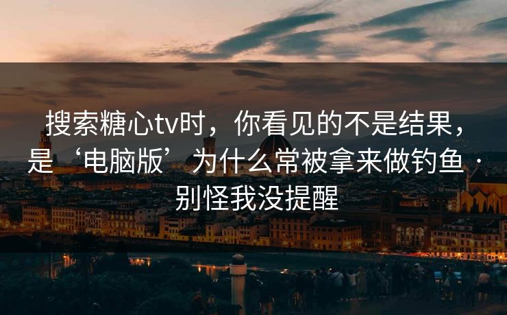 搜索糖心tv时，你看见的不是结果，是‘电脑版’为什么常被拿来做钓鱼 · 别怪我没提醒