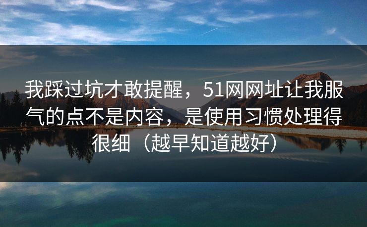 我踩过坑才敢提醒,51网网址让我服气的点不是内容,是使用习惯处理得很细(越早知道越好) 我踩过坑才敢提醒,51网网址让我服气的点不是内容,是使用习惯处理得很细(越早知道越好)