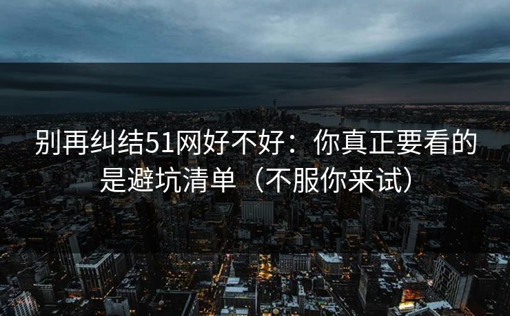 别再纠结51网好不好:你真正要看的是避坑清单(不服你来试) 别再纠结51网好不好:你真正要看的是避坑清单(不服你来试)