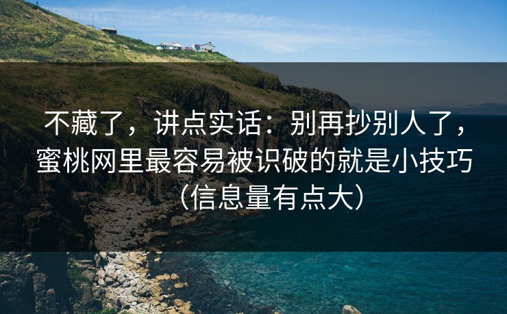 不藏了，讲点实话：别再抄别人了，蜜桃网里最容易被识破的就是小技巧（信息量有点大）
