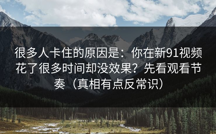 很多人卡住的原因是：你在新91视频花了很多时间却没效果？先看观看节奏（真相有点反常识）