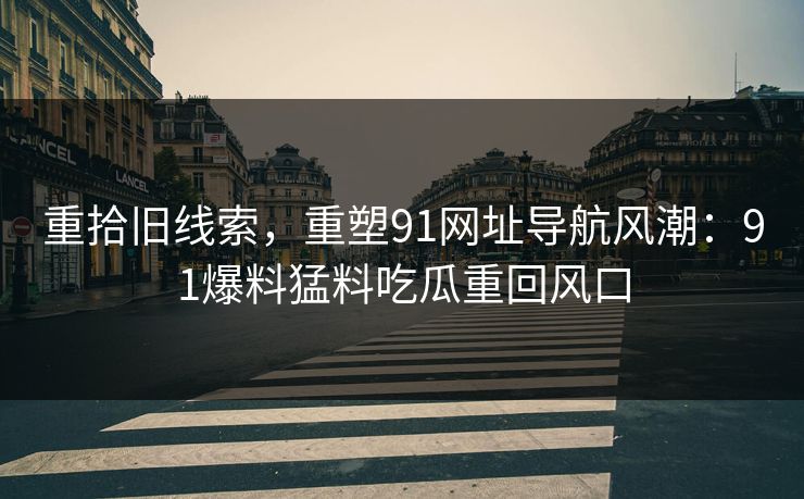重拾旧线索,重塑91网址导航风潮:91爆料猛料吃瓜重回风口 重拾旧线索,重塑91网址导航风潮:91爆料猛料吃瓜重回风口