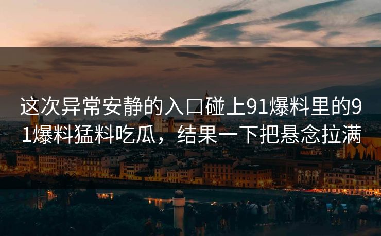这次异常安静的入口碰上91爆料里的91爆料猛料吃瓜，结果一下把悬念拉满