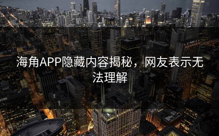 海角APP隐藏内容揭秘，网友表示无法理解
