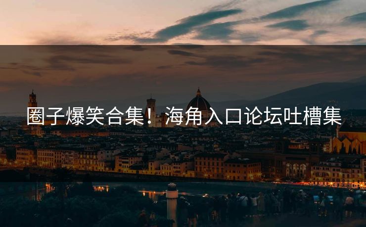 圈子爆笑合集！海角入口论坛吐槽集