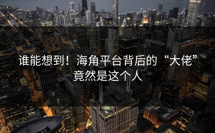 谁能想到！海角平台背后的“大佬”竟然是这个人