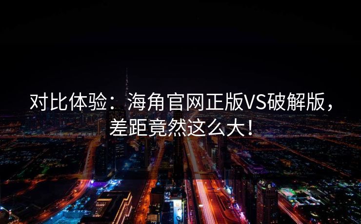 对比体验：海角官网正版VS破解版，差距竟然这么大！