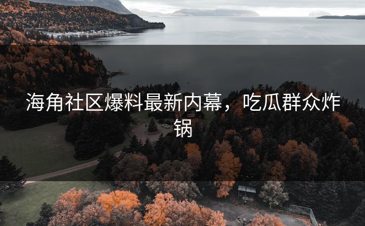 海角社区爆料最新内幕，吃瓜群众炸锅