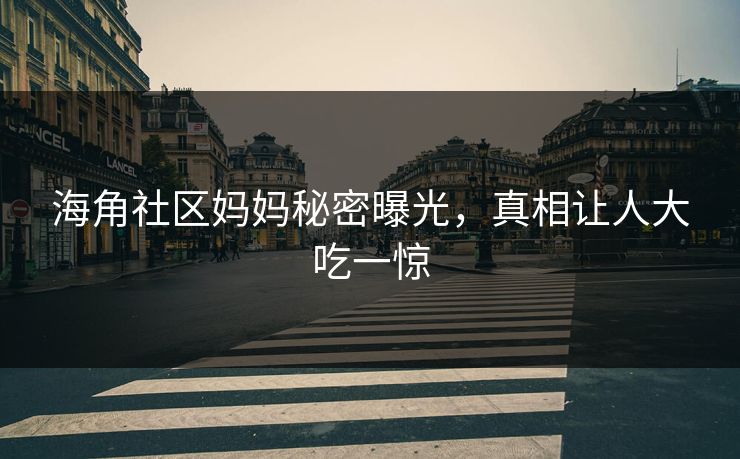海角社区妈妈秘密曝光，真相让人大吃一惊