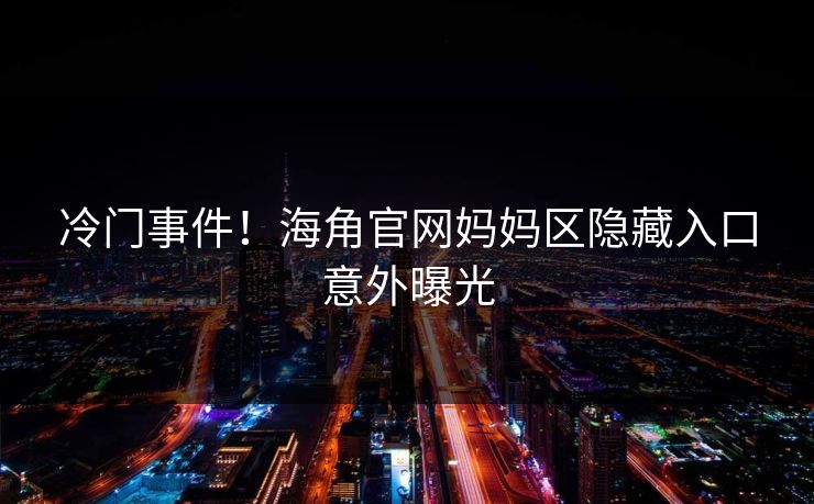 冷门事件！海角官网妈妈区隐藏入口意外曝光