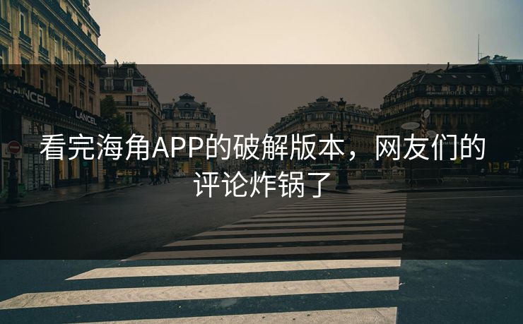 看完海角APP的破解版本，网友们的评论炸锅了
