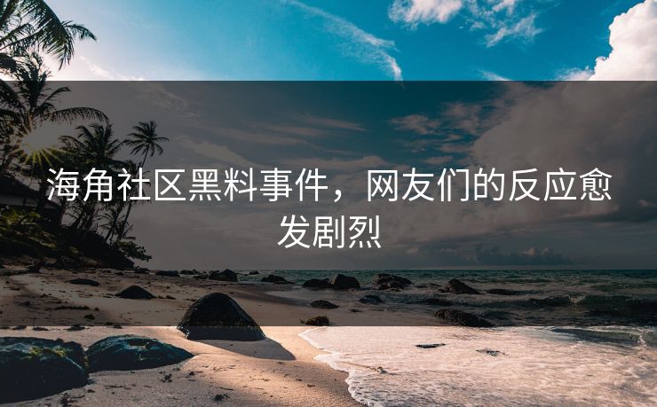 海角社区黑料事件，网友们的反应愈发剧烈