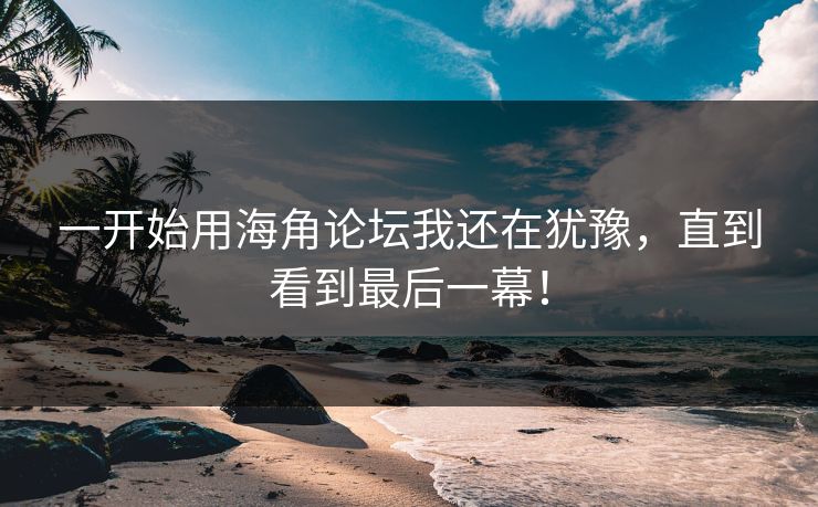 一开始用海角论坛我还在犹豫，直到看到最后一幕！