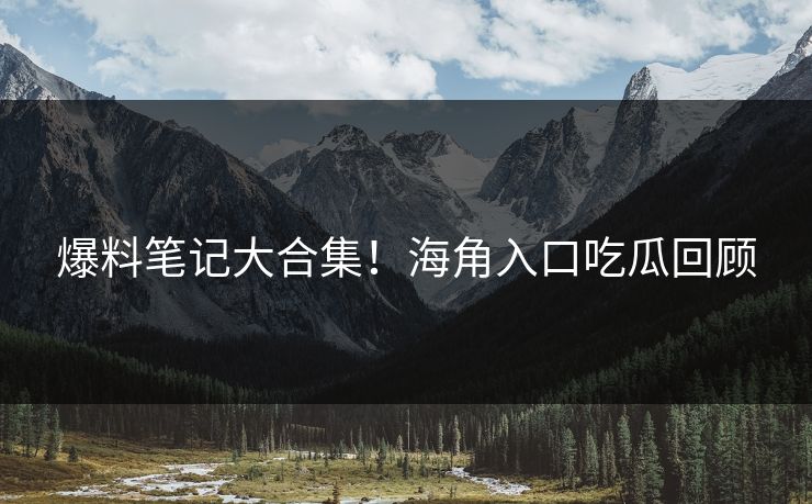 爆料笔记大合集！海角入口吃瓜回顾