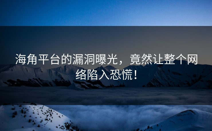 海角平台的漏洞曝光，竟然让整个网络陷入恐慌！