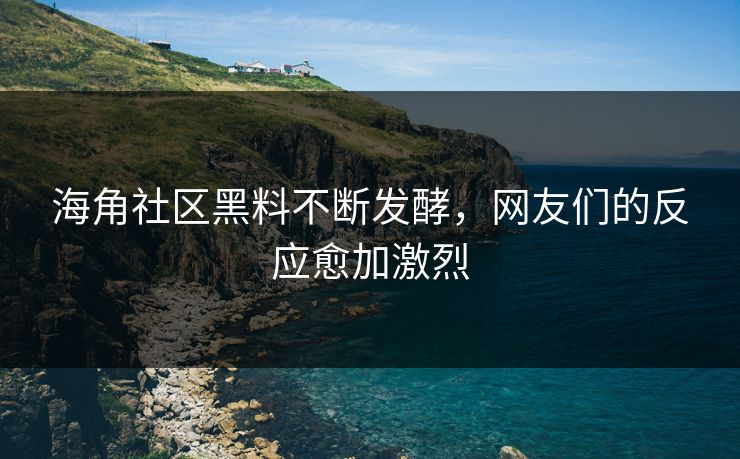 海角社区黑料不断发酵，网友们的反应愈加激烈