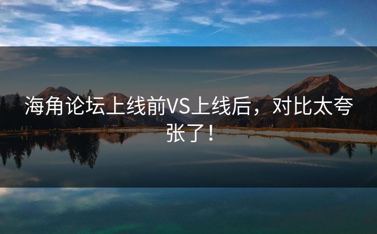 海角论坛上线前VS上线后，对比太夸张了！