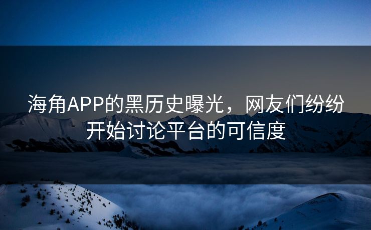 海角APP的黑历史曝光，网友们纷纷开始讨论平台的可信度