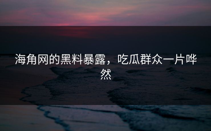 海角网的黑料暴露，吃瓜群众一片哗然