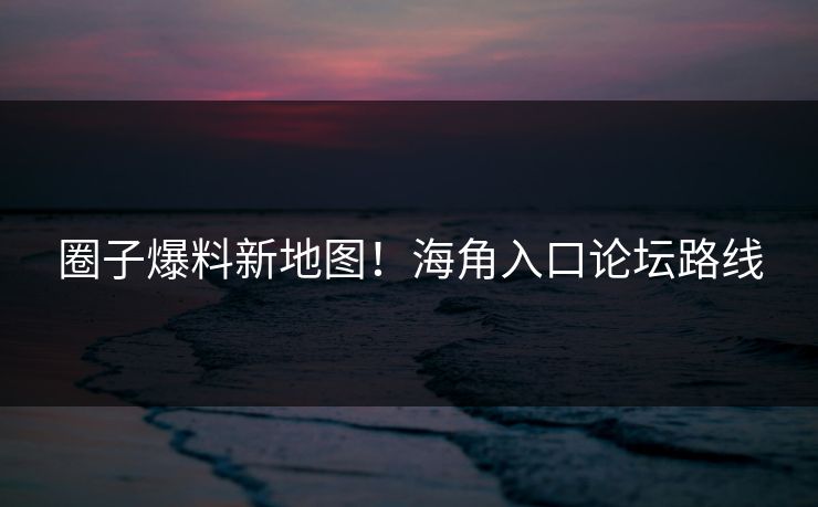 圈子爆料新地图！海角入口论坛路线