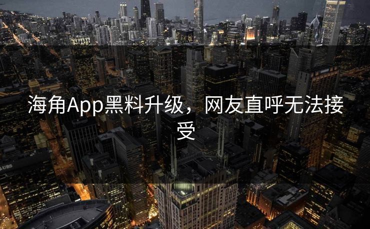海角App黑料升级，网友直呼无法接受