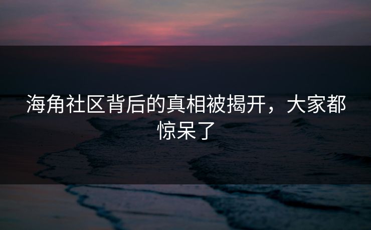 海角社区背后的真相被揭开，大家都惊呆了