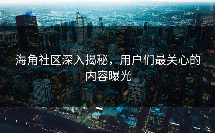 海角社区深入揭秘，用户们最关心的内容曝光