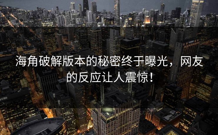 海角破解版本的秘密终于曝光，网友的反应让人震惊！