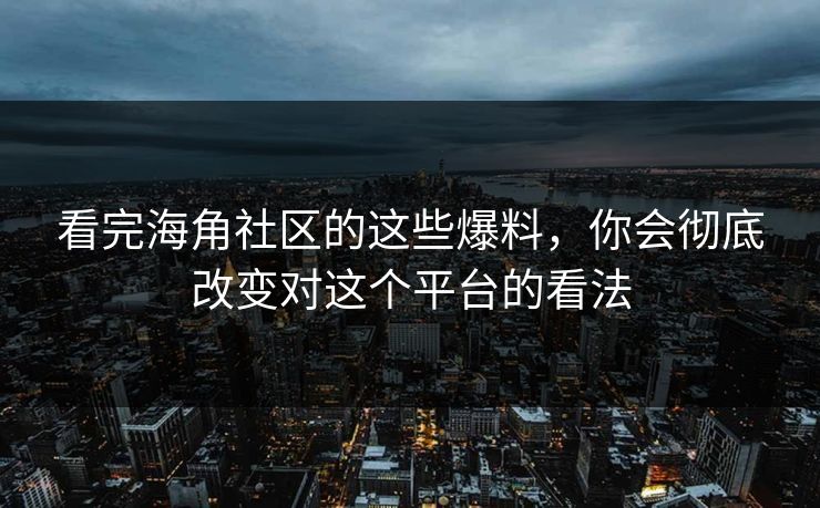 看完海角社区的这些爆料，你会彻底改变对这个平台的看法