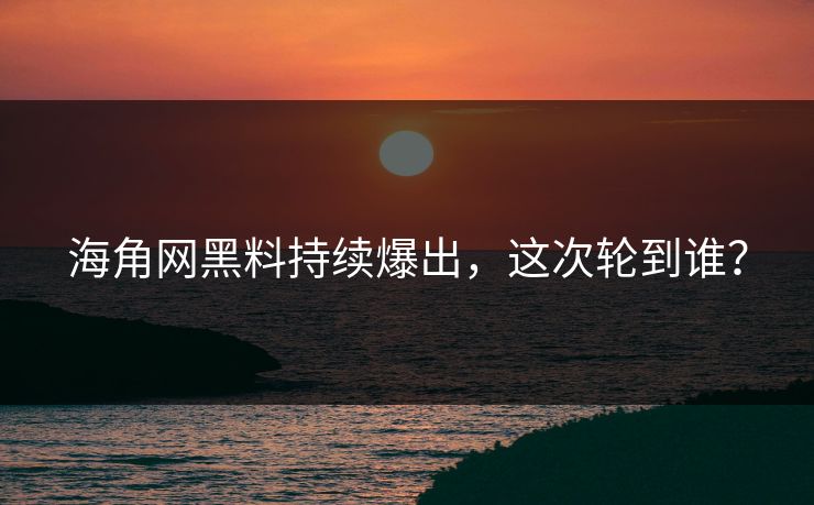 海角网黑料持续爆出，这次轮到谁？