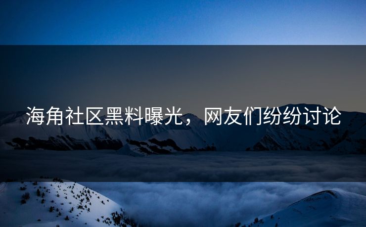 海角社区黑料曝光，网友们纷纷讨论