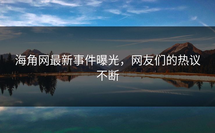 海角网最新事件曝光，网友们的热议不断