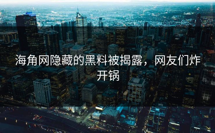 海角网隐藏的黑料被揭露，网友们炸开锅