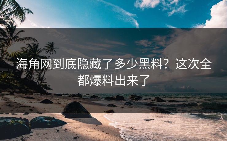 海角网到底隐藏了多少黑料？这次全都爆料出来了