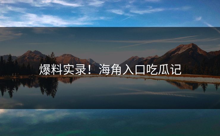 爆料实录！海角入口吃瓜记