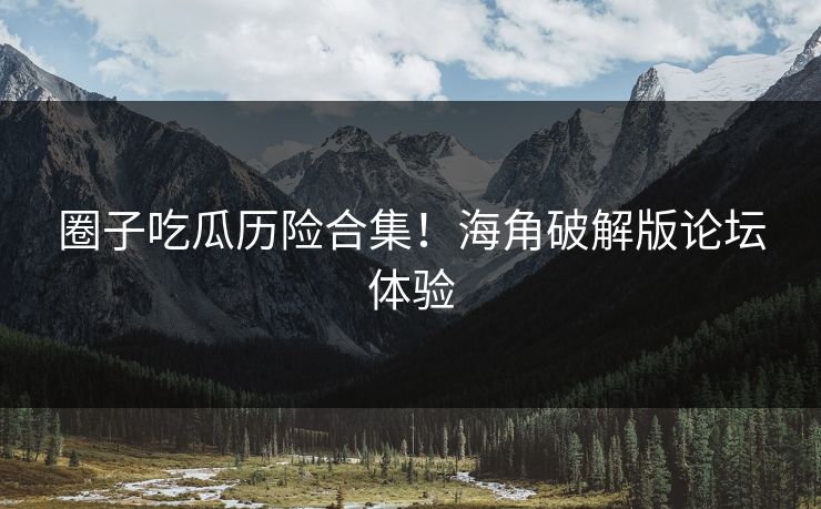 圈子吃瓜历险合集！海角破解版论坛体验