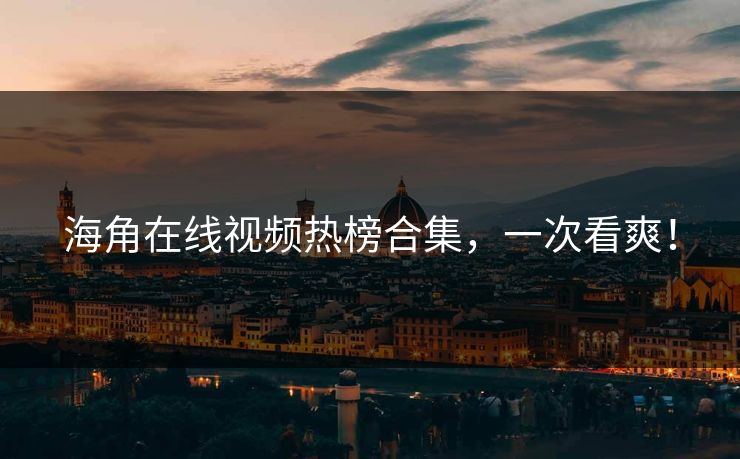 海角在线视频热榜合集，一次看爽！