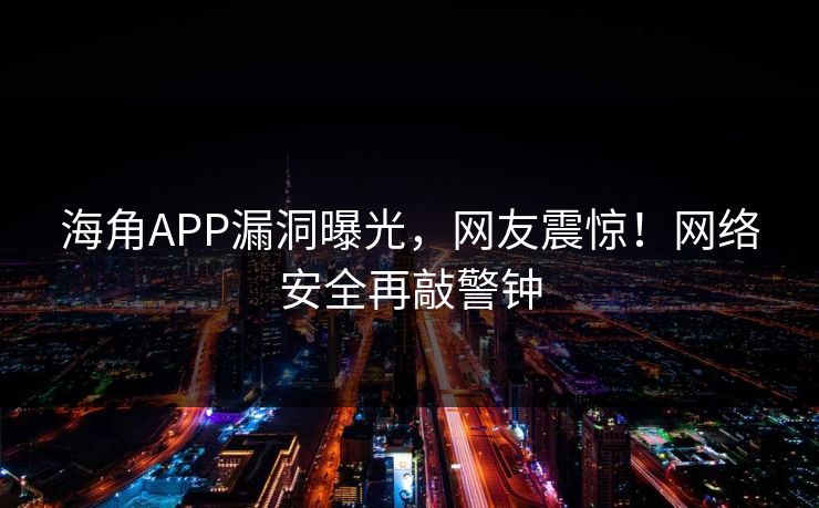 海角APP漏洞曝光，网友震惊！网络安全再敲警钟