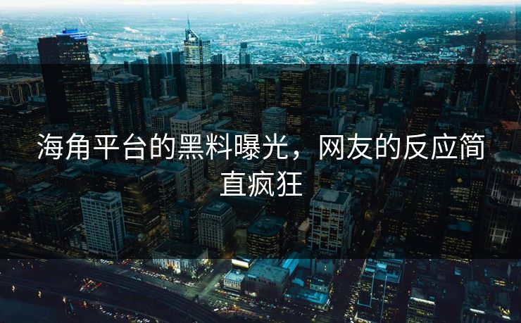 海角平台的黑料曝光，网友的反应简直疯狂