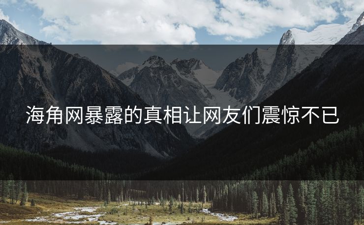 海角网暴露的真相让网友们震惊不已