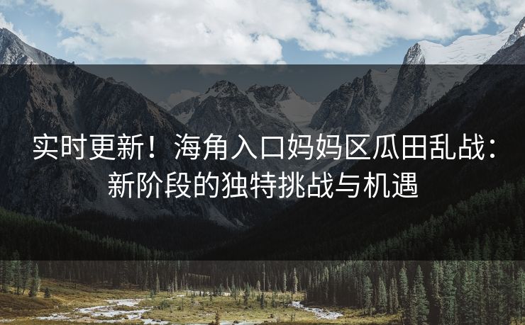 实时更新！海角入口妈妈区瓜田乱战：新阶段的独特挑战与机遇